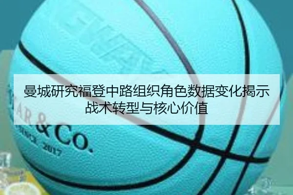 曼城研究福登中路组织角色数据变化揭示战术转型与核心价值
