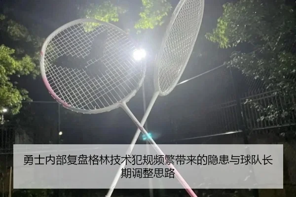 勇士内部复盘格林技术犯规频繁带来的隐患与球队长期调整思路