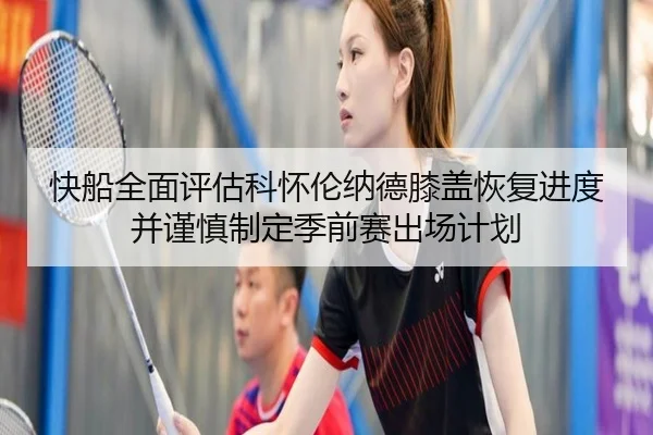 快船全面评估科怀伦纳德膝盖恢复进度并谨慎制定季前赛出场计划