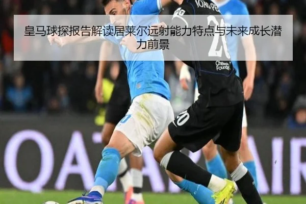 皇马球探报告解读居莱尔远射能力特点与未来成长潜力前景