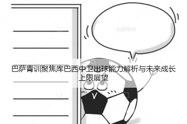 巴萨青训聚焦库巴西中卫出球能力解析与未来成长上限展望