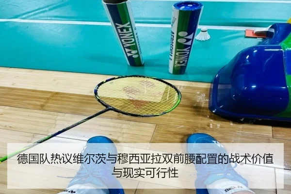 德国队热议维尔茨与穆西亚拉双前腰配置的战术价值与现实可行性
