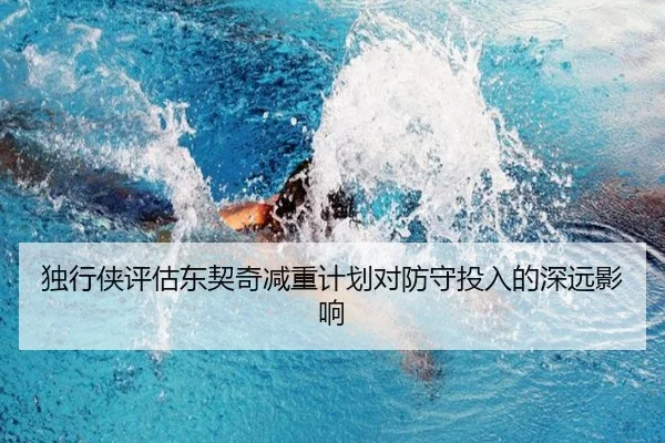 独行侠评估东契奇减重计划对防守投入的深远影响