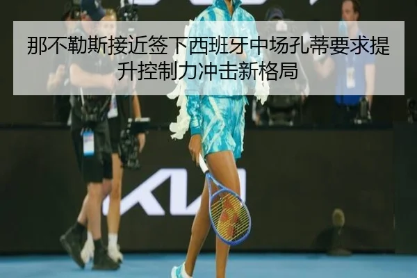 那不勒斯接近签下西班牙中场孔蒂要求提升控制力冲击新格局