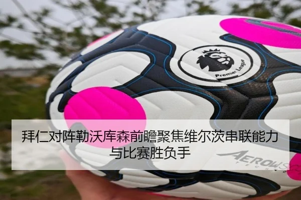 拜仁对阵勒沃库森前瞻聚焦维尔茨串联能力与比赛胜负手