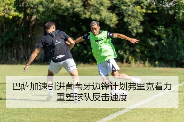 巴萨加速引进葡萄牙边锋计划弗里克着力重塑球队反击速度